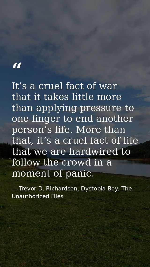 It’s a cruel fact of war that it takes little more than applying pressure to one finger to end another person’s life. Mo — Trevor D. Richardson, Dystopia Boy: The Unauthorized Files