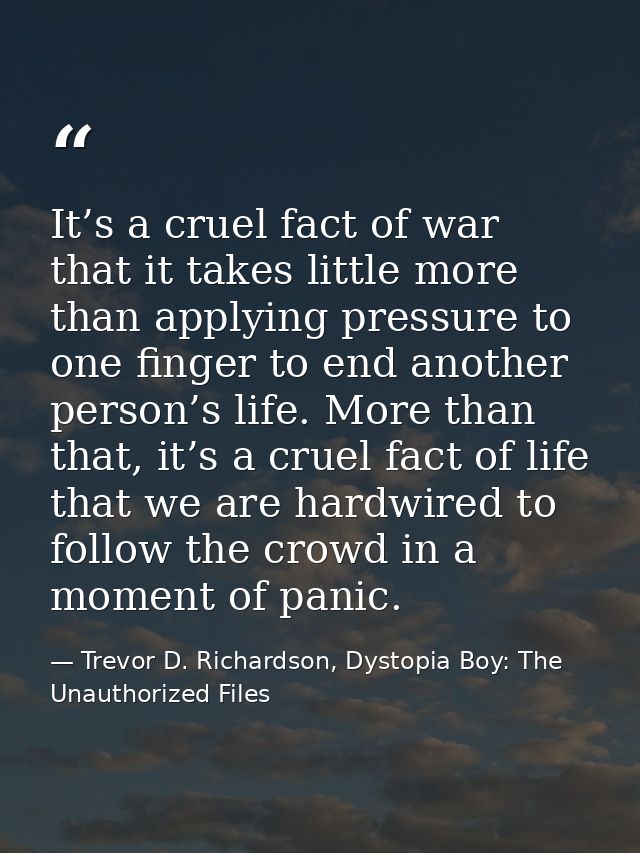 It’s a cruel fact of war that it takes little more than applying pressure to one finger to end another person’s life. Mo — Trevor D. Richardson, Dystopia Boy: The Unauthorized Files