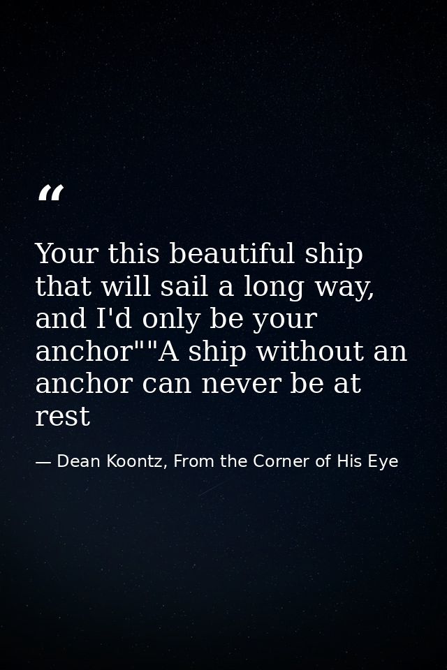 Your this beautiful ship that will sail a long way, and I'd only be your anchor""A ship without an anchor can never be a — Dean Koontz, From the Corner of His Eye