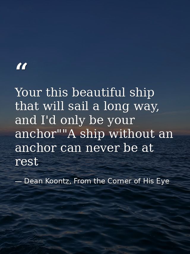 Your this beautiful ship that will sail a long way, and I'd only be your anchor""A ship without an anchor can never be a — Dean Koontz, From the Corner of His Eye