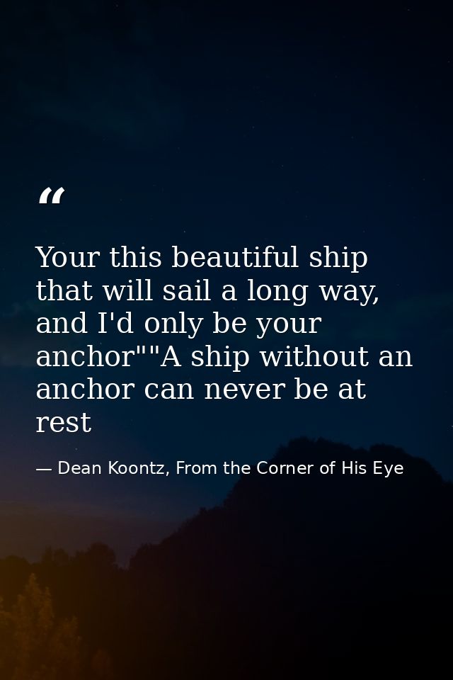 Your this beautiful ship that will sail a long way, and I'd only be your anchor""A ship without an anchor can never be a — Dean Koontz, From the Corner of His Eye