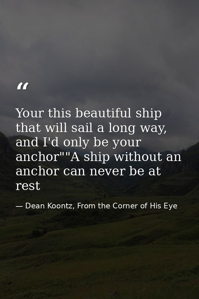Your this beautiful ship that will sail a long way, and I'd only be your anchor""A ship without an anchor can never be a — Dean Koontz, From the Corner of His Eye