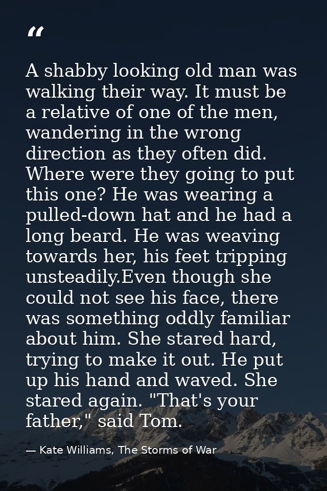 A shabby looking old man was walking their way. It must be a relative of one of the men, wandering in the wrong directio — Kate Williams, The Storms of War