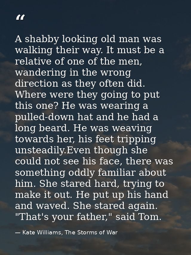 A shabby looking old man was walking their way. It must be a relative of one of the men, wandering in the wrong directio — Kate Williams, The Storms of War