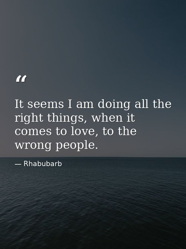 It seems I am doing all the right things, when it comes to love, to the wrong people. — Rhabubarb
