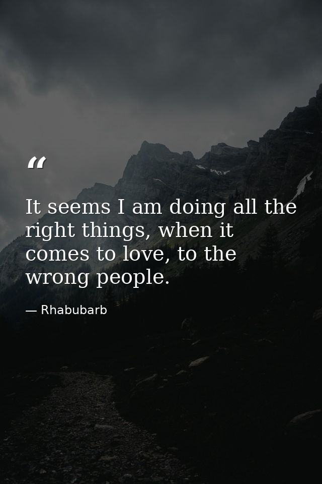 It seems I am doing all the right things, when it comes to love, to the wrong people. — Rhabubarb