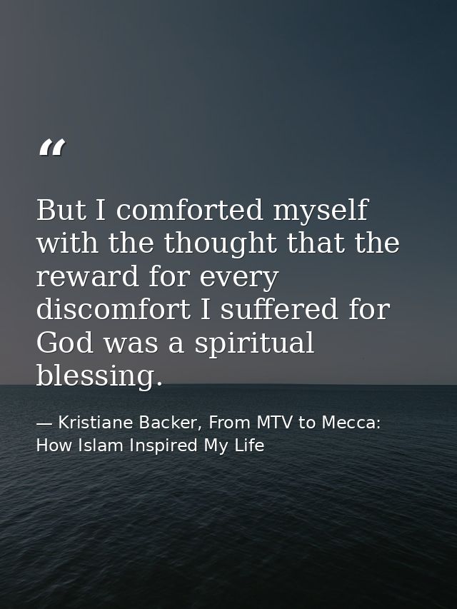 But I comforted myself with the thought that the reward for every discomfort I suffered for God was a spiritual blessing — Kristiane Backer, From MTV to Mecca: How Islam Inspired My Life