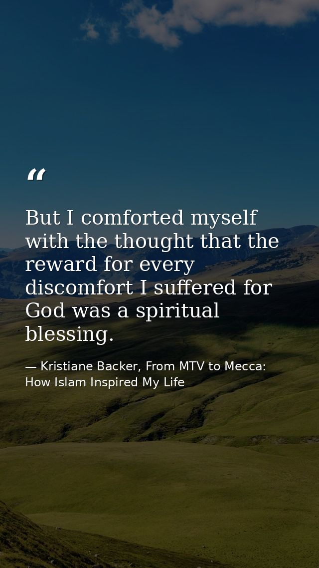 But I comforted myself with the thought that the reward for every discomfort I suffered for God was a spiritual blessing — Kristiane Backer, From MTV to Mecca: How Islam Inspired My Life
