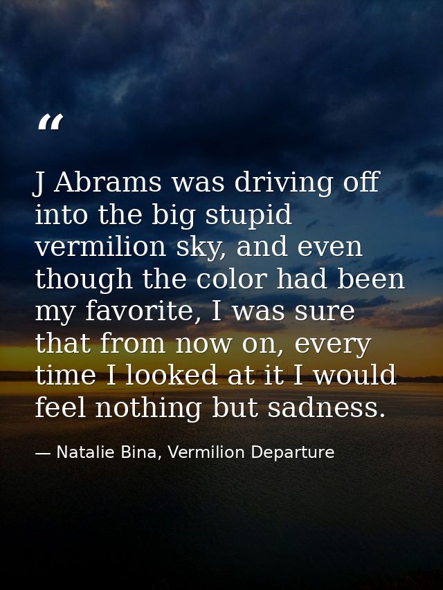 J Abrams was driving off into the big stupid vermilion sky, and even though the color had been my favorite, I was sure t — Natalie Bina, Vermilion Departure