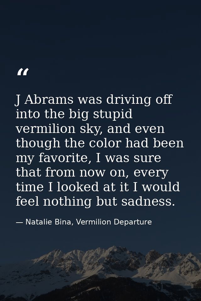 J Abrams was driving off into the big stupid vermilion sky, and even though the color had been my favorite, I was sure t — Natalie Bina, Vermilion Departure
