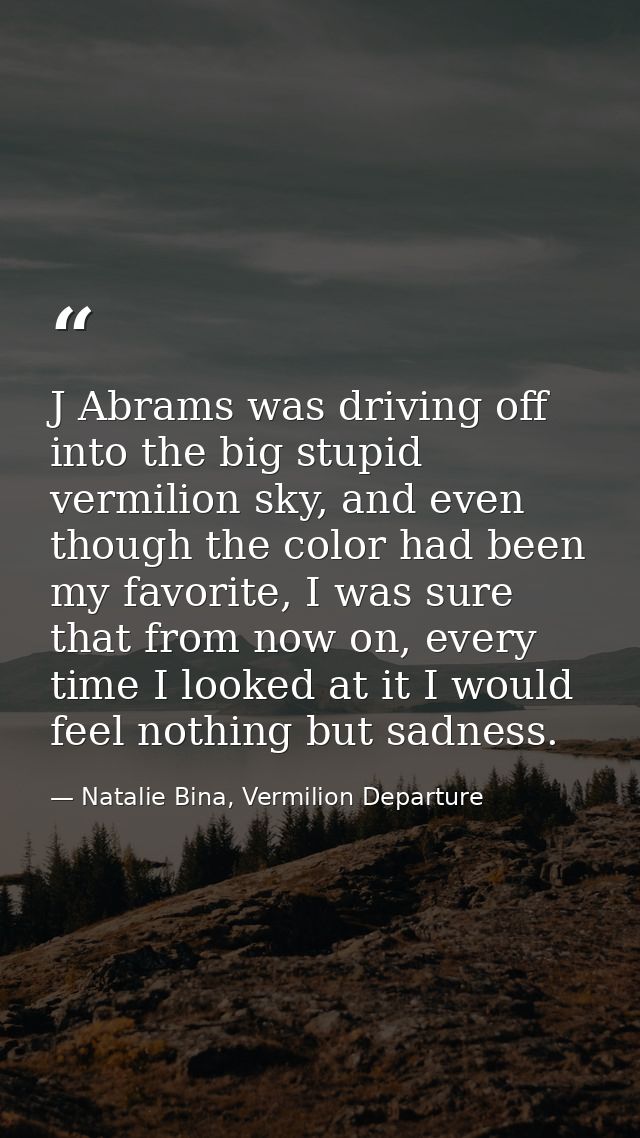 J Abrams was driving off into the big stupid vermilion sky, and even though the color had been my favorite, I was sure t — Natalie Bina, Vermilion Departure