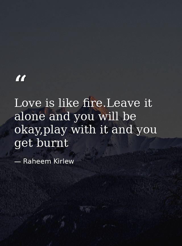 Love is like fire.Leave it alone and you will be okay,play with it and you get burnt — Raheem Kirlew