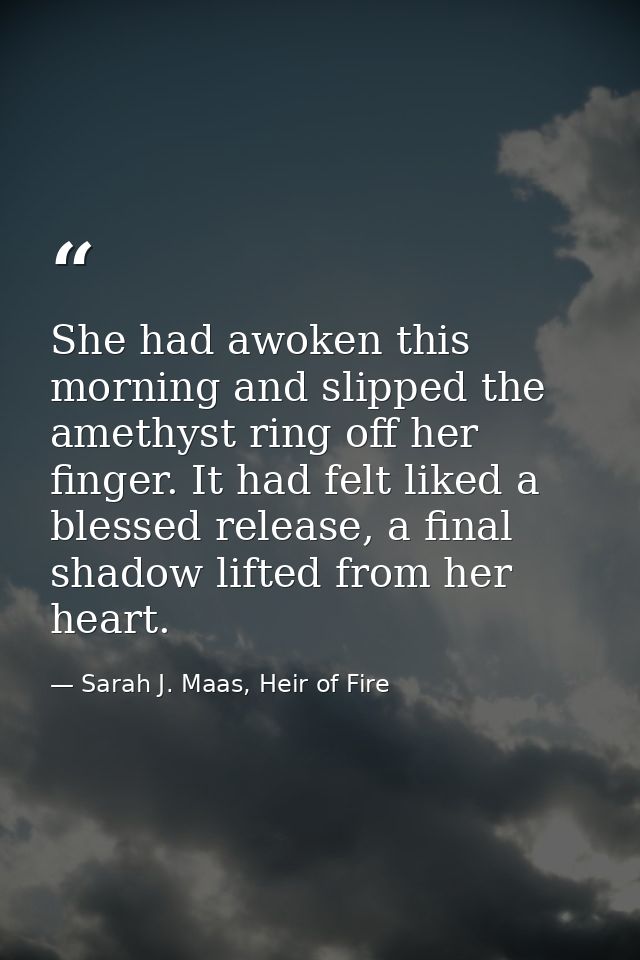 She had awoken this morning and slipped the amethyst ring off her finger. It had felt liked a blessed release, a final s — Sarah J. Maas, Heir of Fire