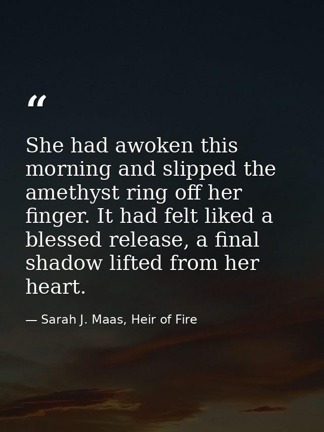 She had awoken this morning and slipped the amethyst ring off her finger. It had felt liked a blessed release, a final s — Sarah J. Maas, Heir of Fire