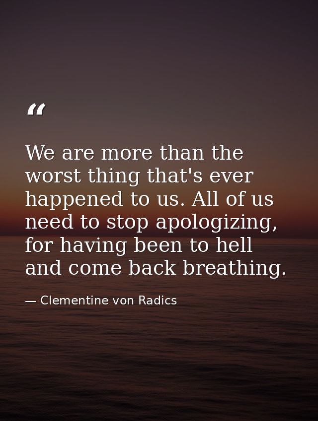 We are more than the worst thing that's ever happened to us. All of us need to stop apologizing, for having been to hell — Clementine von Radics