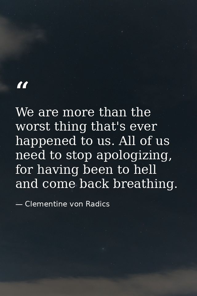 We are more than the worst thing that's ever happened to us. All of us need to stop apologizing, for having been to hell — Clementine von Radics