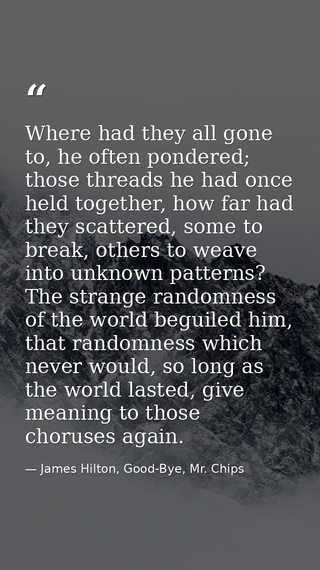 Where had they all gone to, he often pondered; those threads he had once held together, how far had they scattered, some — James Hilton, Good-Bye, Mr. Chips