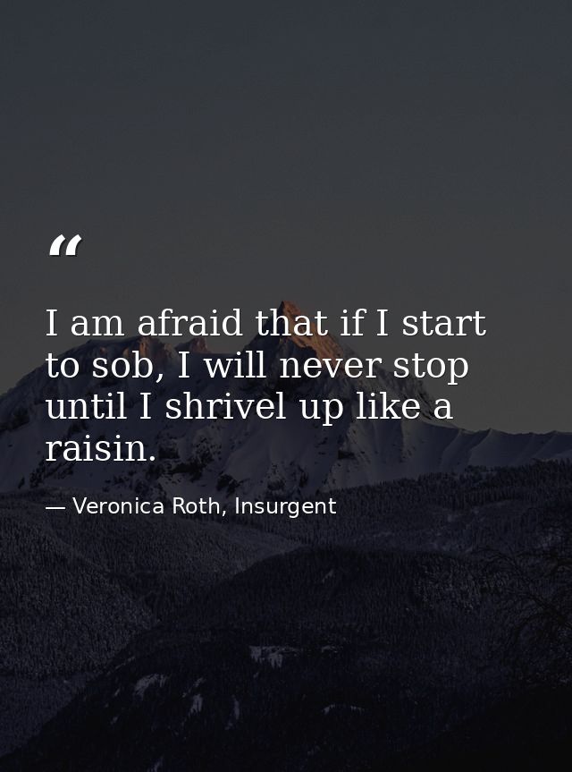 I am afraid that if I start to sob, I will never stop until I shrivel up like a raisin. — Veronica Roth, Insurgent