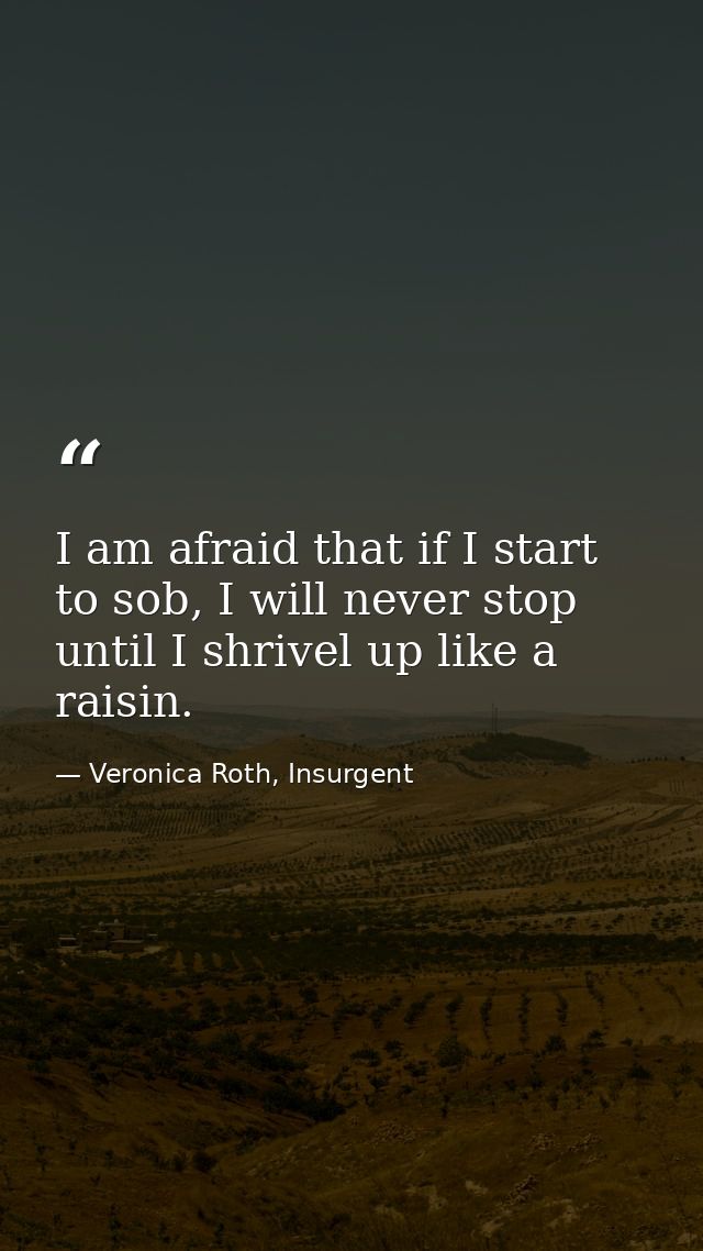 I am afraid that if I start to sob, I will never stop until I shrivel up like a raisin. — Veronica Roth, Insurgent