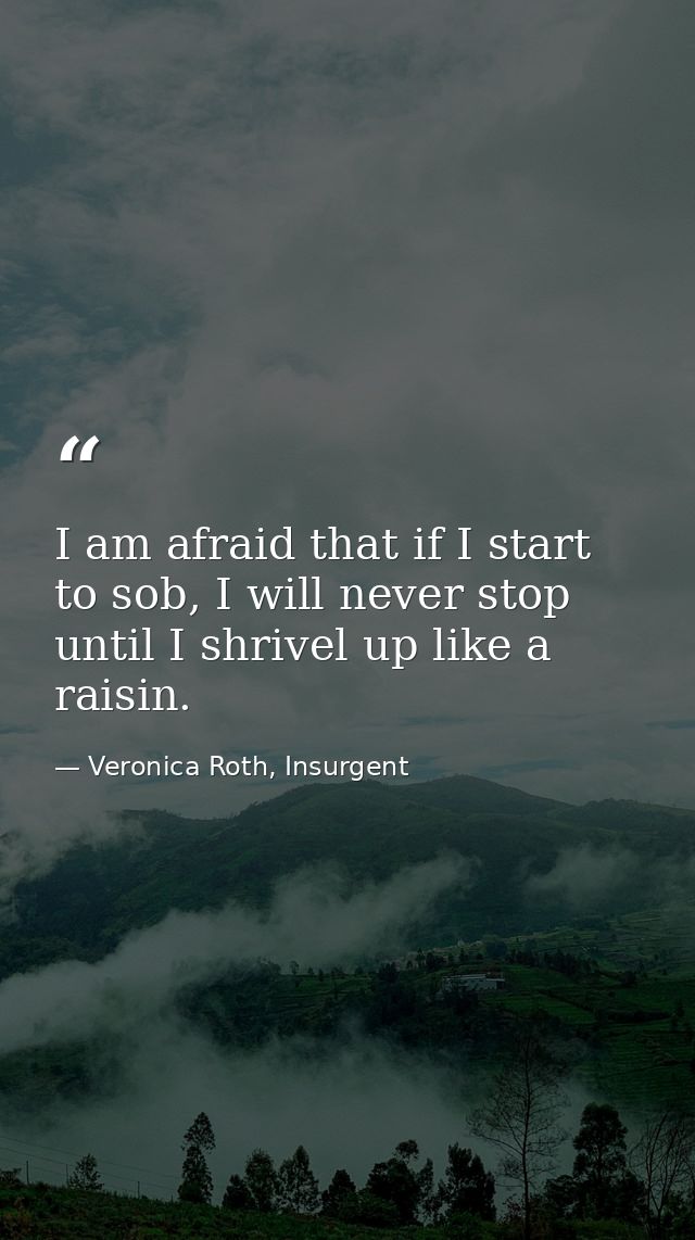 I am afraid that if I start to sob, I will never stop until I shrivel up like a raisin. — Veronica Roth, Insurgent