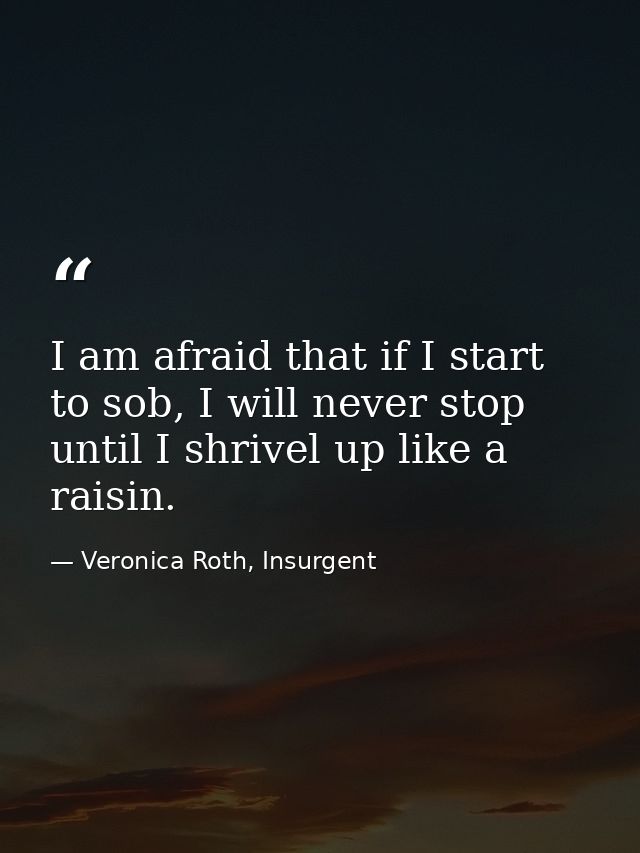 I am afraid that if I start to sob, I will never stop until I shrivel up like a raisin. — Veronica Roth, Insurgent