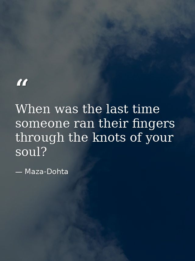 When was the last time someone ran their fingers through the knots of your soul? — Maza-Dohta