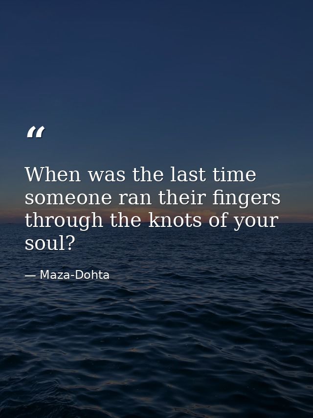 When was the last time someone ran their fingers through the knots of your soul? — Maza-Dohta