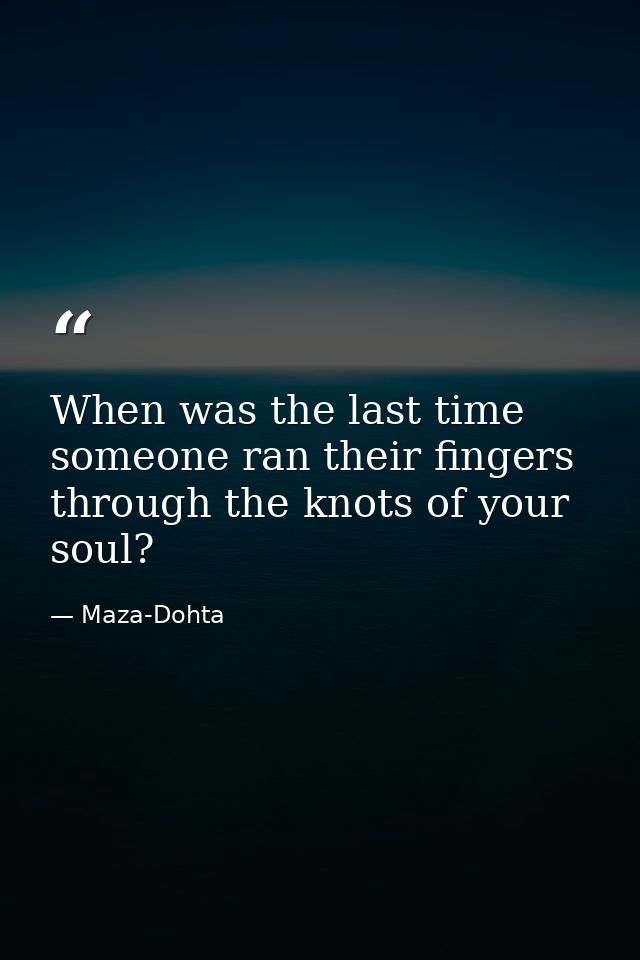 When was the last time someone ran their fingers through the knots of your soul? — Maza-Dohta