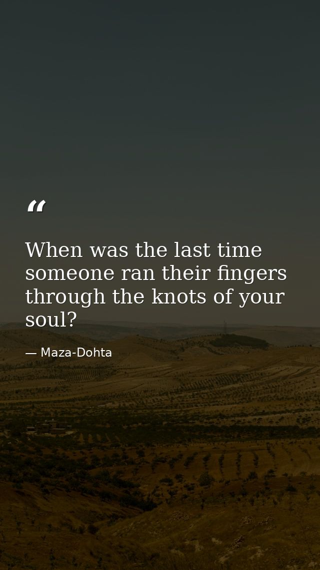 When was the last time someone ran their fingers through the knots of your soul? — Maza-Dohta