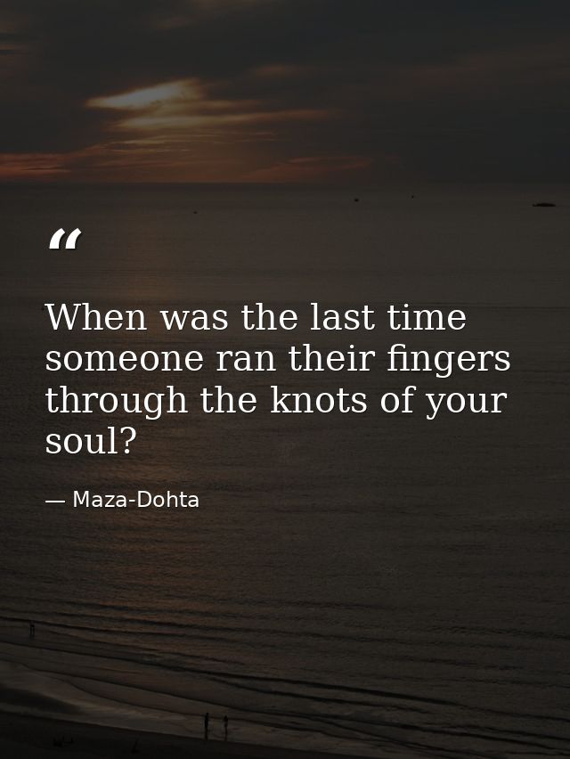 When was the last time someone ran their fingers through the knots of your soul? — Maza-Dohta