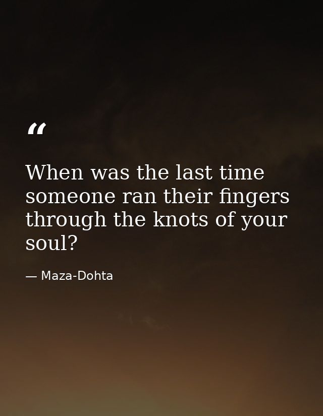 When was the last time someone ran their fingers through the knots of your soul? — Maza-Dohta