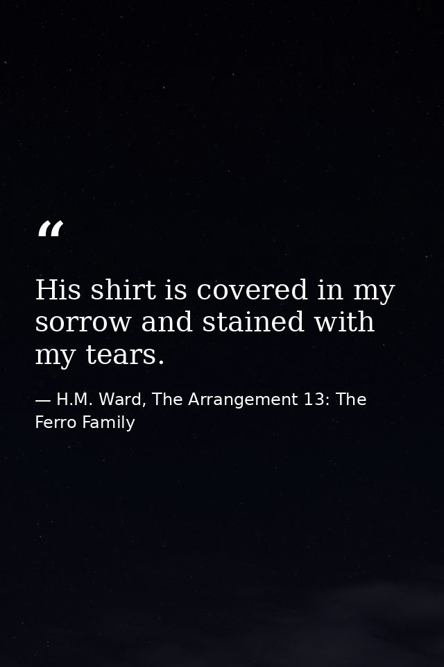 His shirt is covered in my sorrow and stained with my tears. — H.M. Ward, The Arrangement 13: The Ferro Family