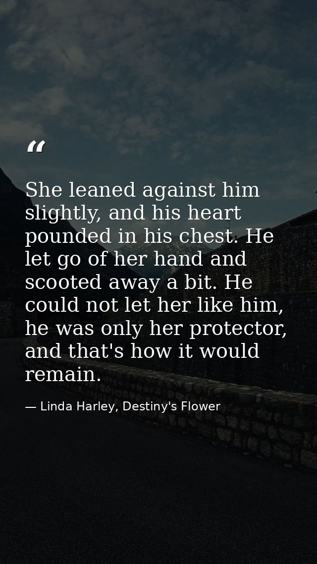 She leaned against him slightly, and his heart pounded in his chest. He let go of her hand and scooted away a bit. He co — Linda Harley, Destiny's Flower