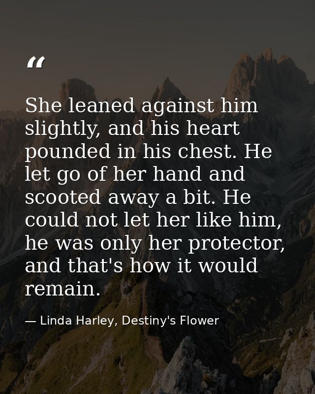 She leaned against him slightly, and his heart pounded in his chest. He let go of her hand and scooted away a bit. He co — Linda Harley, Destiny's Flower