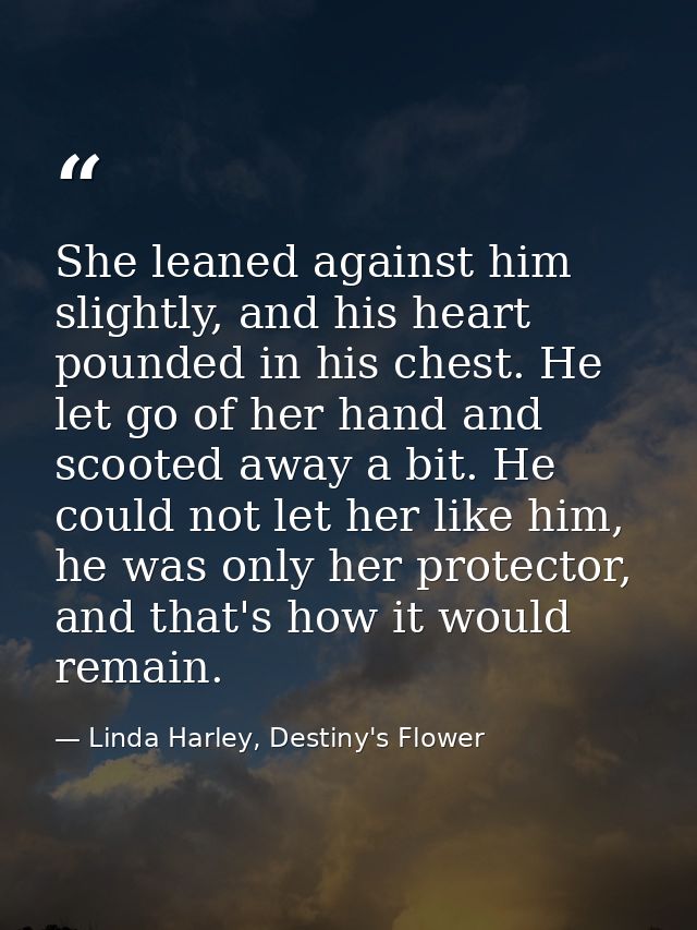She leaned against him slightly, and his heart pounded in his chest. He let go of her hand and scooted away a bit. He co — Linda Harley, Destiny's Flower