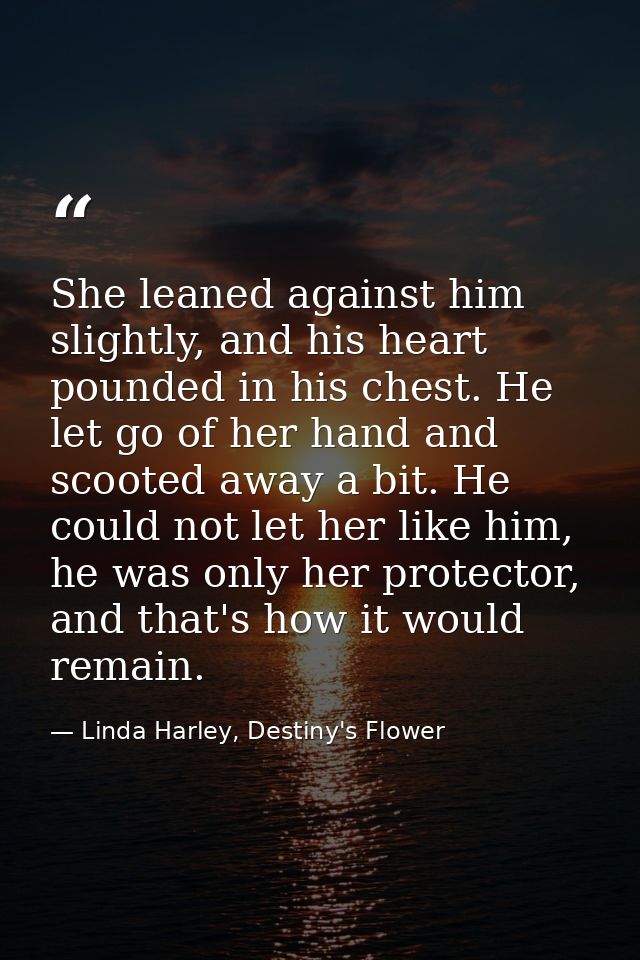 She leaned against him slightly, and his heart pounded in his chest. He let go of her hand and scooted away a bit. He co — Linda Harley, Destiny's Flower