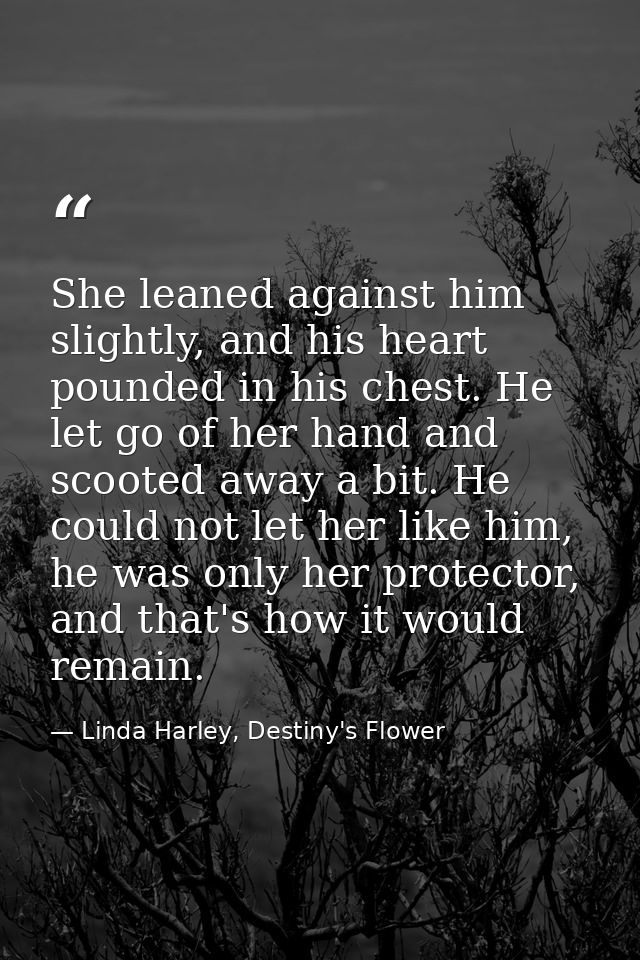 She leaned against him slightly, and his heart pounded in his chest. He let go of her hand and scooted away a bit. He co — Linda Harley, Destiny's Flower