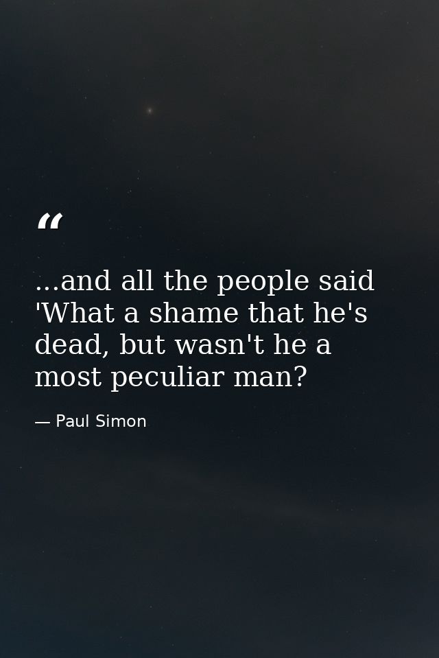 ...and all the people said 'What a shame that he's dead, but wasn't he a most peculiar man? — Paul Simon
