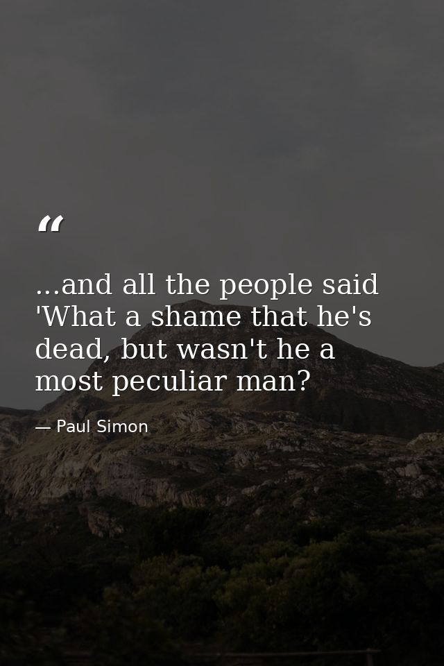 ...and all the people said 'What a shame that he's dead, but wasn't he a most peculiar man? — Paul Simon