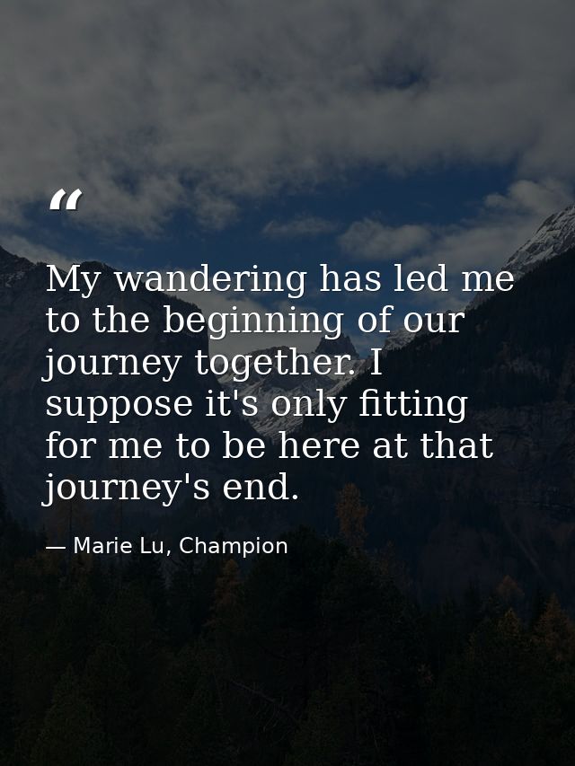 My wandering has led me to the beginning of our journey together. I suppose it's only fitting for me to be here at that  — Marie Lu, Champion