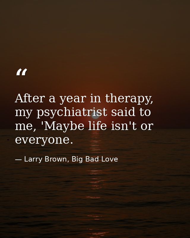 After a year in therapy, my psychiatrist said to me, 'Maybe life isn't or everyone. — Larry Brown, Big Bad Love