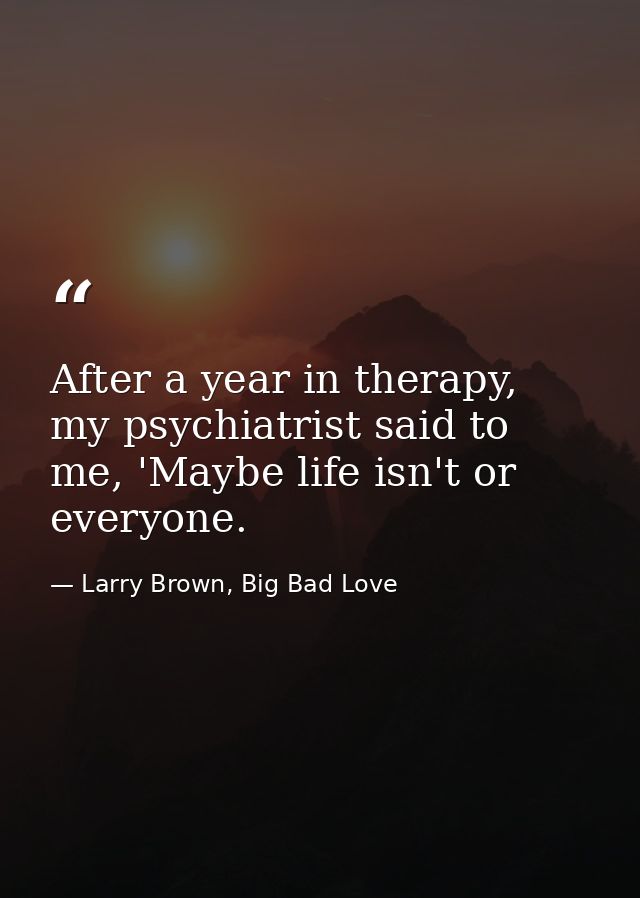 After a year in therapy, my psychiatrist said to me, 'Maybe life isn't or everyone. — Larry Brown, Big Bad Love