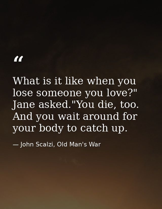 What is it like when you lose someone you love?" Jane asked."You die, too. And you wait around for your body to catch up — John Scalzi, Old Man's War