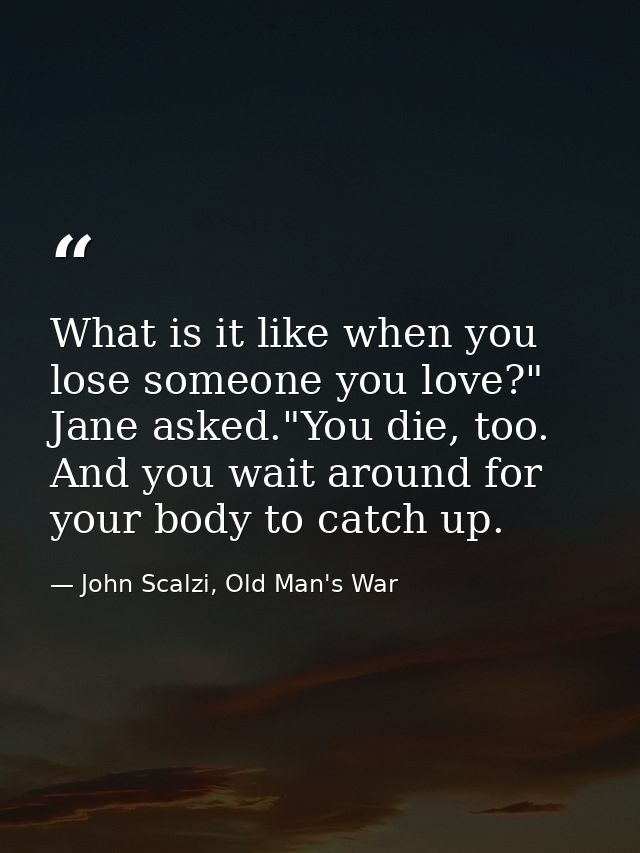 What is it like when you lose someone you love?" Jane asked."You die, too. And you wait around for your body to catch up — John Scalzi, Old Man's War