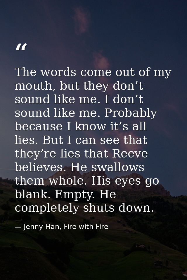 The words come out of my mouth, but they don’t sound like me. I don’t sound like me. Probably because I know it’s all li — Jenny Han, Fire with Fire