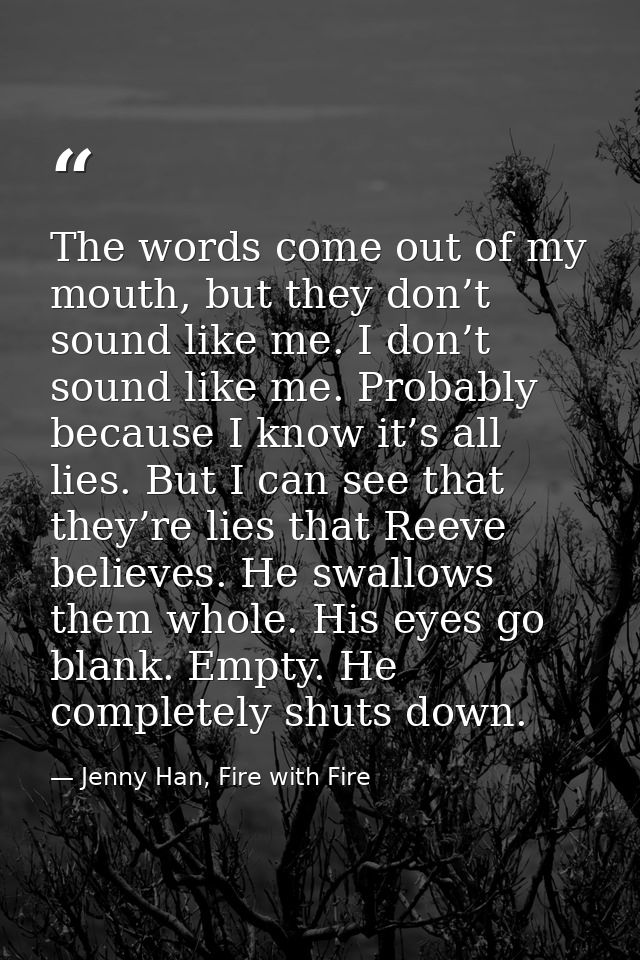 The words come out of my mouth, but they don’t sound like me. I don’t sound like me. Probably because I know it’s all li — Jenny Han, Fire with Fire