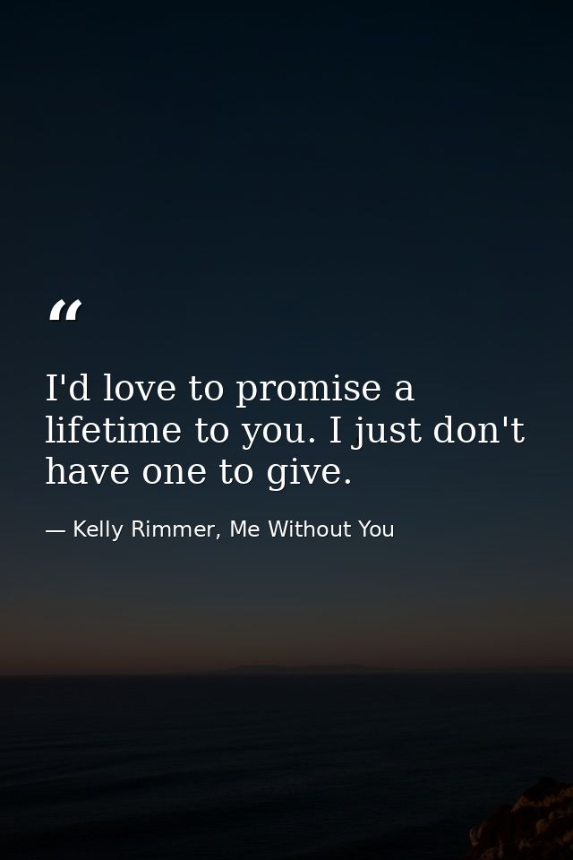 I'd love to promise a lifetime to you. I just don't have one to give. — Kelly Rimmer, Me Without You