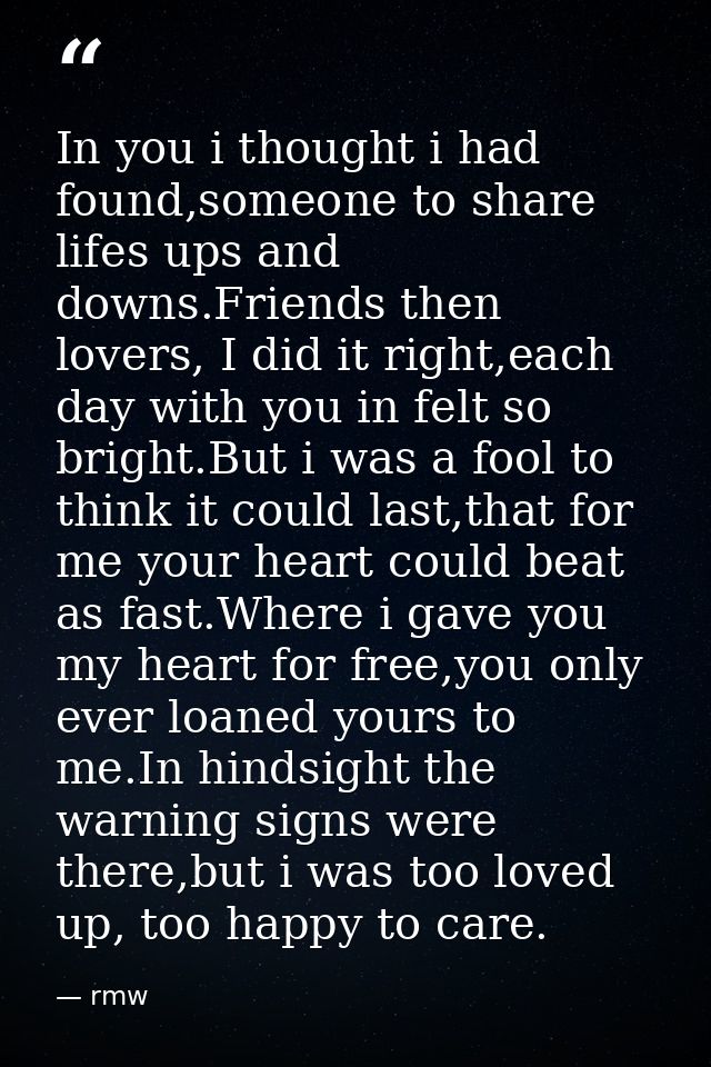 In you i thought i had found,someone to share lifes ups and downs.Friends then lovers, I did it right,each day with you  — rmw
