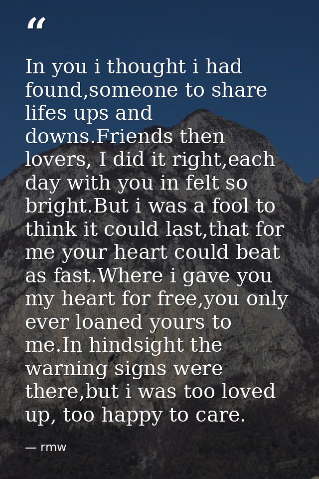 In you i thought i had found,someone to share lifes ups and downs.Friends then lovers, I did it right,each day with you  — rmw