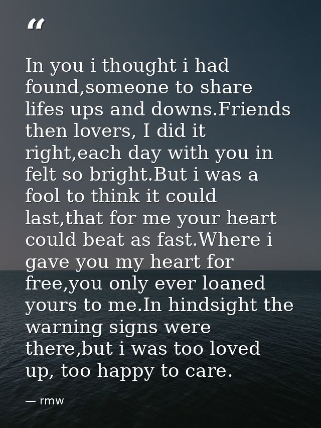 In you i thought i had found,someone to share lifes ups and downs.Friends then lovers, I did it right,each day with you  — rmw